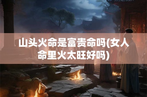 山头火命是富贵命吗(女人命里火太旺好吗)
