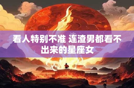 看人特别不准 连渣男都看不出来的星座女