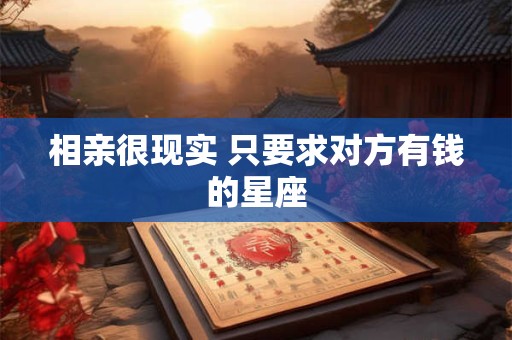 相亲很现实 只要求对方有钱的星座