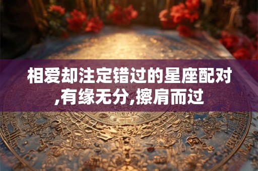 相爱却注定错过的星座配对,有缘无分,擦肩而过