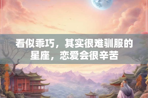 看似乖巧，其实很难驯服的星座，恋爱会很辛苦