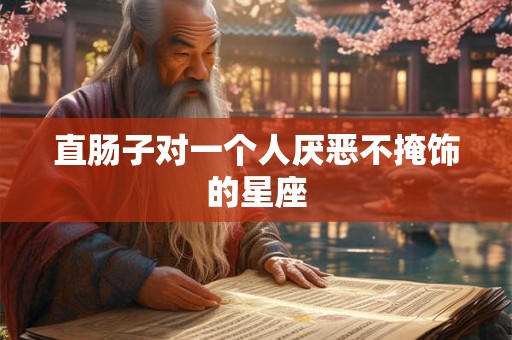 直肠子对一个人厌恶不掩饰的星座