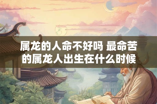 详细阅读:属龙的人命不好吗 最命苦的属龙人出生在什么时候 属龙的人命不好吗 最命苦的属龙人出生在什么时候