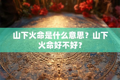 山下火命是什么意思？山下火命好不好？