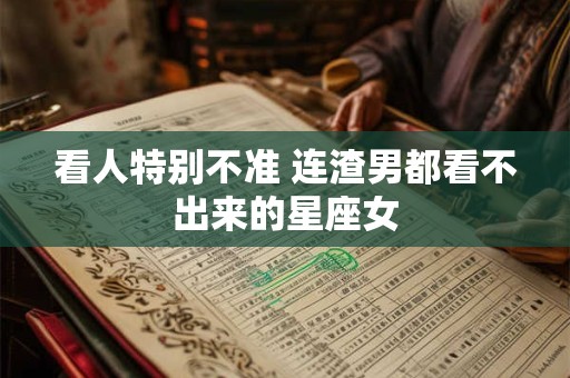 看人特别不准 连渣男都看不出来的星座女