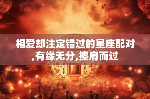 相爱却注定错过的星座配对,有缘无分,擦肩而过