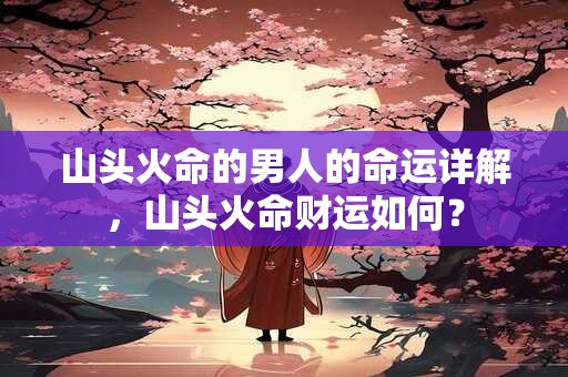 山头火命的男人的命运详解，山头火命财运如何？
