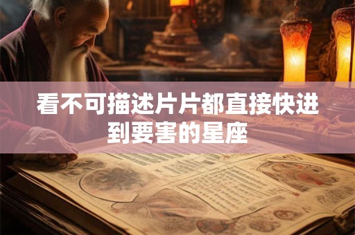 看不可描述片片都直接快进到要害的星座