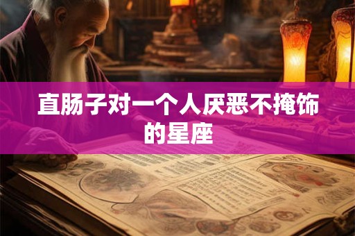 直肠子对一个人厌恶不掩饰的星座