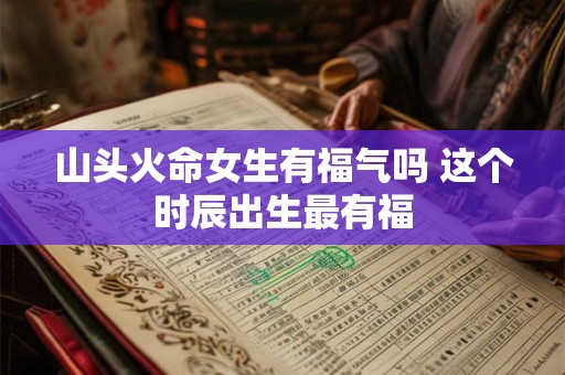 山头火命女生有福气吗 这个时辰出生最有福