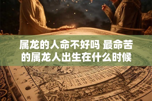 属龙的人命不好吗 最命苦的属龙人出生在什么时候