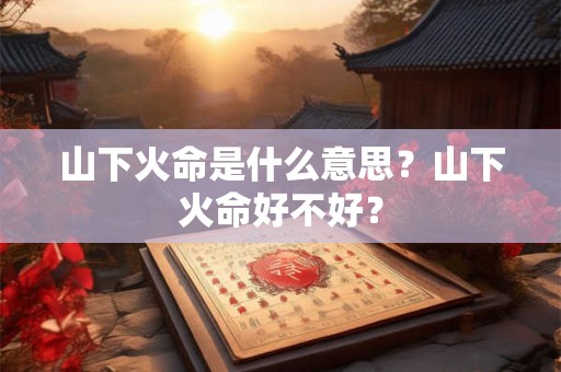 山下火命是什么意思？山下火命好不好？