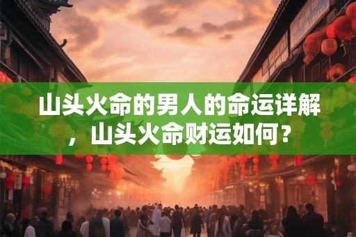 山头火命的男人的命运详解，山头火命财运如何？