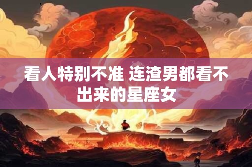 看人特别不准 连渣男都看不出来的星座女