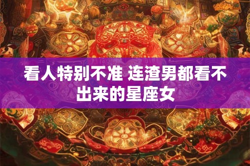 看人特别不准 连渣男都看不出来的星座女