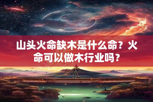 山头火命缺木是什么命？火命可以做木行业吗？