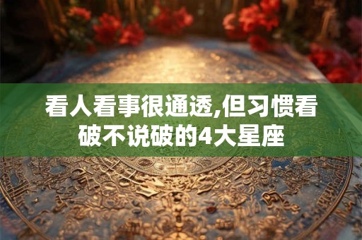 看人看事很通透,但习惯看破不说破的4大星座