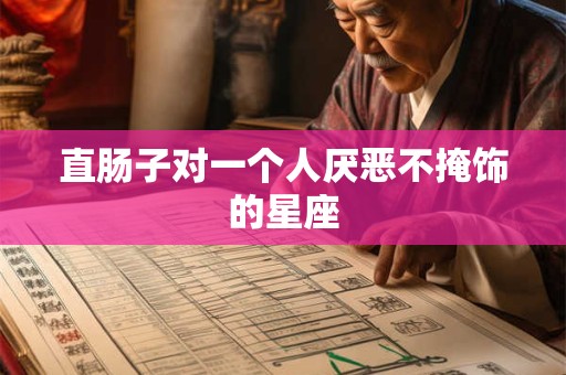 直肠子对一个人厌恶不掩饰的星座