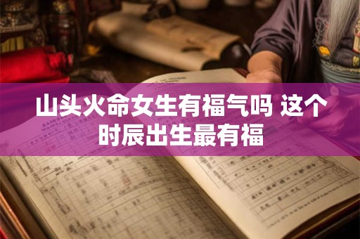 山头火命女生有福气吗 这个时辰出生最有福