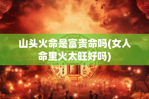 详细阅读:山头火命是富贵命吗(女人命里火太旺好吗) 山头火命是富贵命吗(女人命里火太旺好吗)