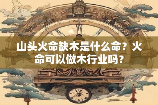 山头火命缺木是什么命？火命可以做木行业吗？