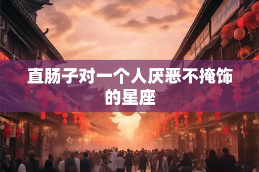 直肠子对一个人厌恶不掩饰的星座