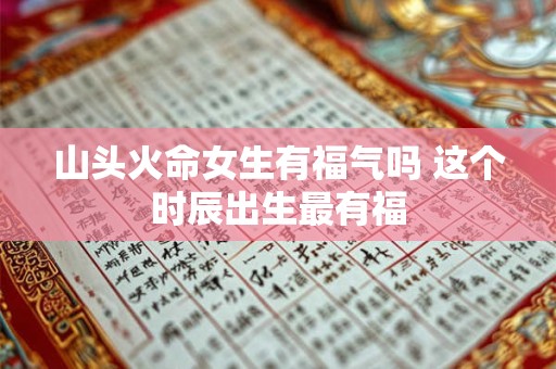 山头火命女生有福气吗 这个时辰出生最有福