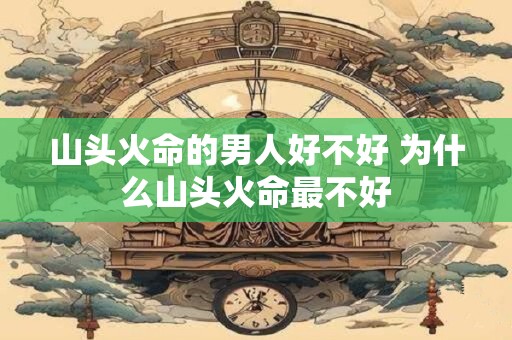 山头火命的男人好不好 为什么山头火命最不好