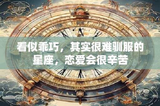 看似乖巧，其实很难驯服的星座，恋爱会很辛苦