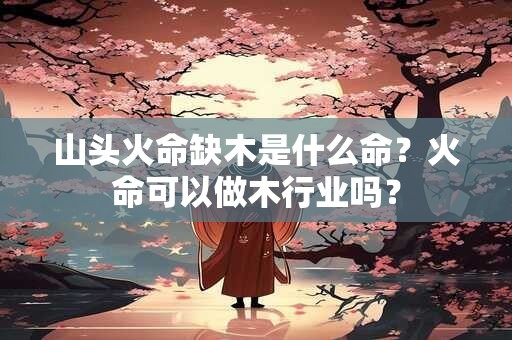 山头火命缺木是什么命？火命可以做木行业吗？