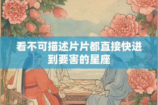 看不可描述片片都直接快进到要害的星座