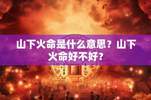 山下火命是什么意思？山下火命好不好？