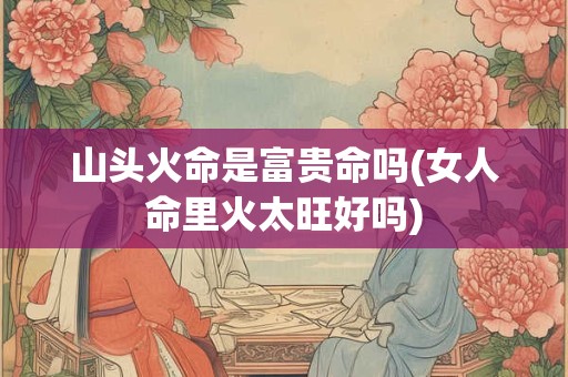 山头火命是富贵命吗(女人命里火太旺好吗)