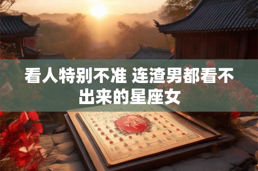 看人特别不准 连渣男都看不出来的星座女