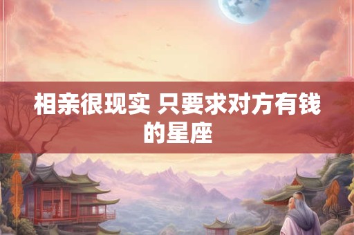 相亲很现实 只要求对方有钱的星座
