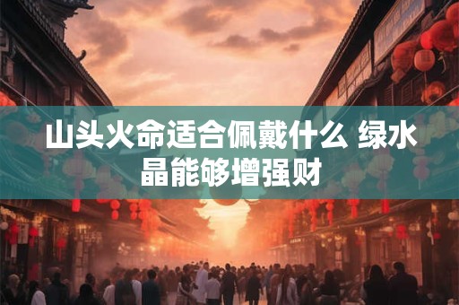 山头火命适合佩戴什么 绿水晶能够增强财