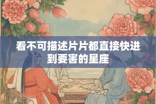 看不可描述片片都直接快进到要害的星座