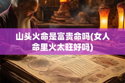 山头火命是富贵命吗(女人命里火太旺好吗)