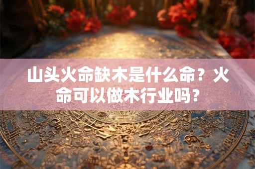 山头火命缺木是什么命？火命可以做木行业吗？