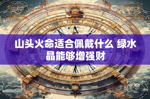 山头火命适合佩戴什么 绿水晶能够增强财