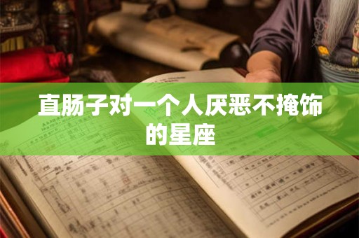 直肠子对一个人厌恶不掩饰的星座