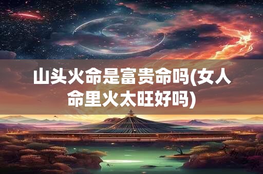 山头火命是富贵命吗(女人命里火太旺好吗)