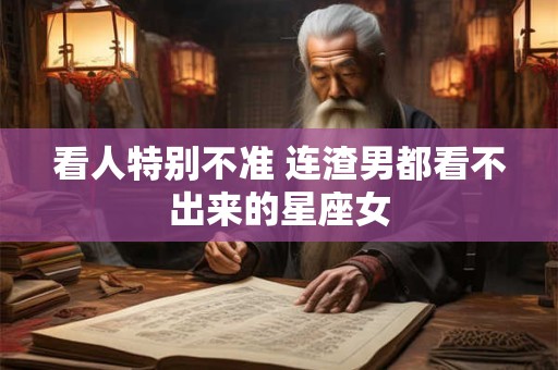 看人特别不准 连渣男都看不出来的星座女