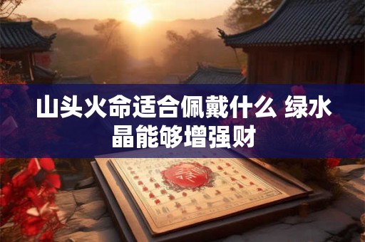 山头火命适合佩戴什么 绿水晶能够增强财