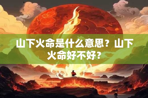 山下火命是什么意思？山下火命好不好？