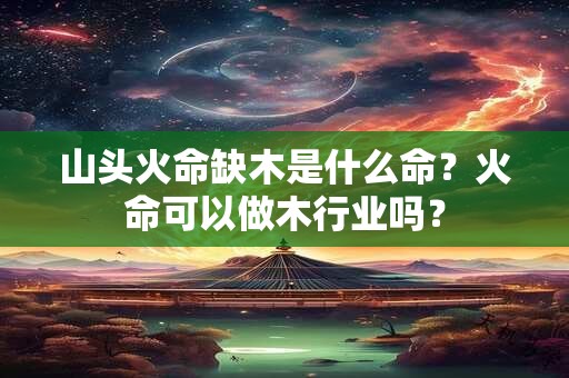山头火命缺木是什么命？火命可以做木行业吗？