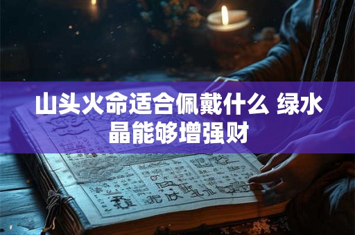 山头火命适合佩戴什么 绿水晶能够增强财