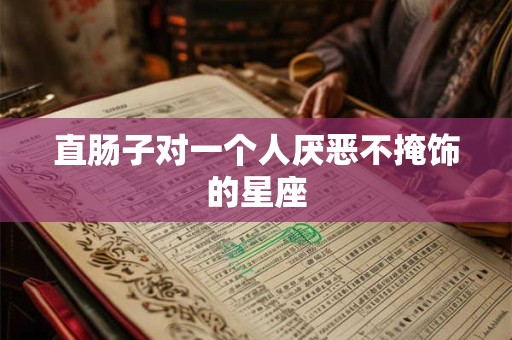 直肠子对一个人厌恶不掩饰的星座