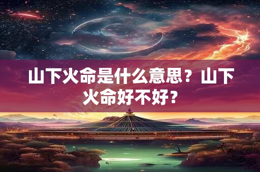 山下火命是什么意思？山下火命好不好？