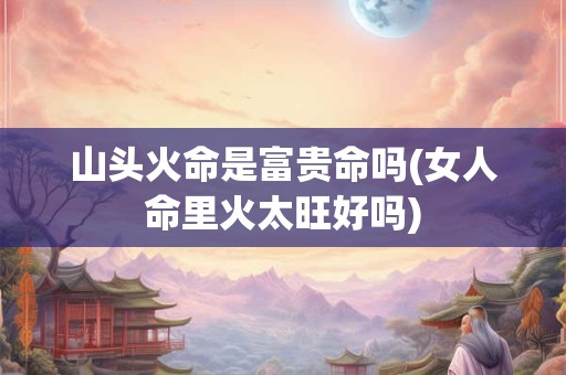 山头火命是富贵命吗(女人命里火太旺好吗)